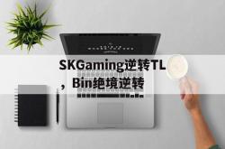 爱游戏体育官网-SKGaming逆转TL，Bin绝境逆转的简单介绍